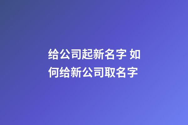 给公司起新名字 如何给新公司取名字-第1张-公司起名-玄机派